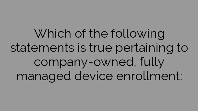 Which of the following statements is true pertaining to company-owned, fully managed device enrollment: